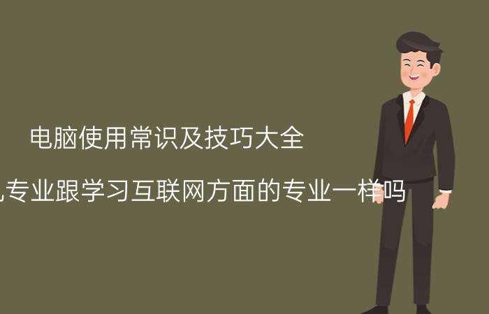 电脑使用常识及技巧大全 计算机专业跟学习互联网方面的专业一样吗？有什么区别？